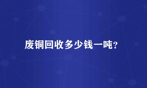 废铜回收多少钱一吨？