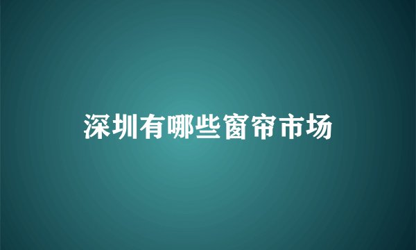 深圳有哪些窗帘市场