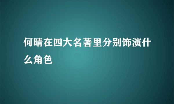 何晴在四大名著里分别饰演什么角色