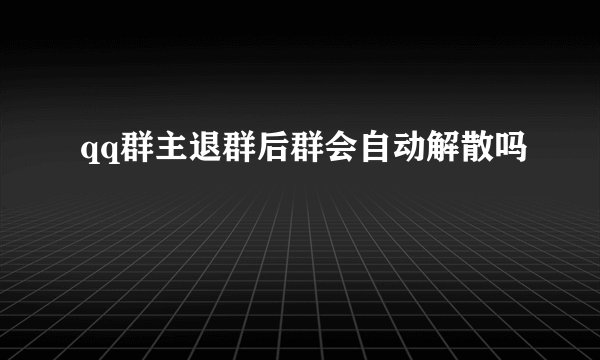 qq群主退群后群会自动解散吗