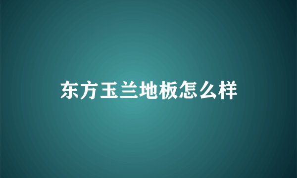 东方玉兰地板怎么样