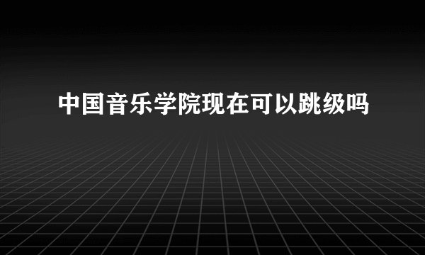 中国音乐学院现在可以跳级吗