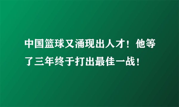 中国篮球又涌现出人才！他等了三年终于打出最佳一战！