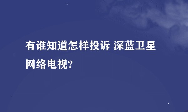 有谁知道怎样投诉 深蓝卫星网络电视?