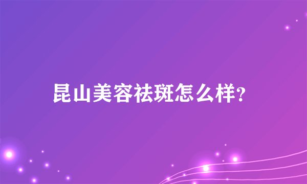 昆山美容祛斑怎么样？