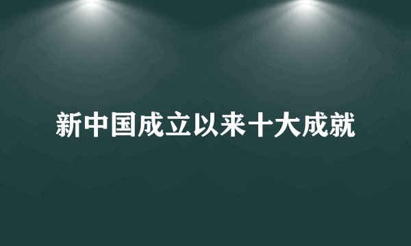 新中国成立以来十大成就