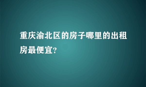 重庆渝北区的房子哪里的出租房最便宜？