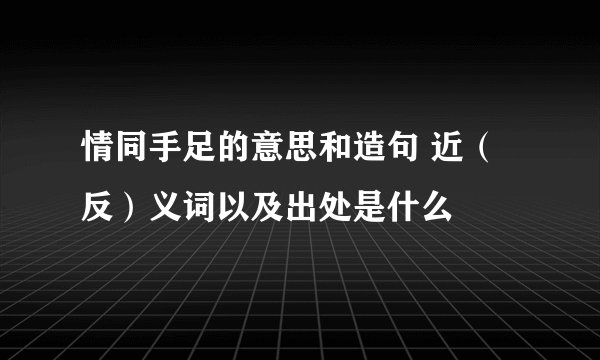 情同手足的意思和造句 近（反）义词以及出处是什么