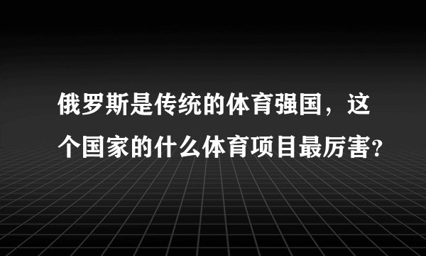 俄罗斯是传统的体育强国，这个国家的什么体育项目最厉害？