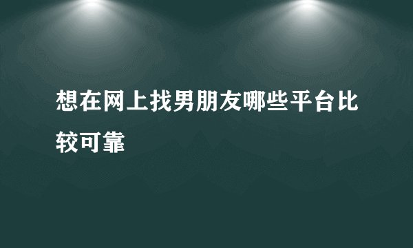 想在网上找男朋友哪些平台比较可靠