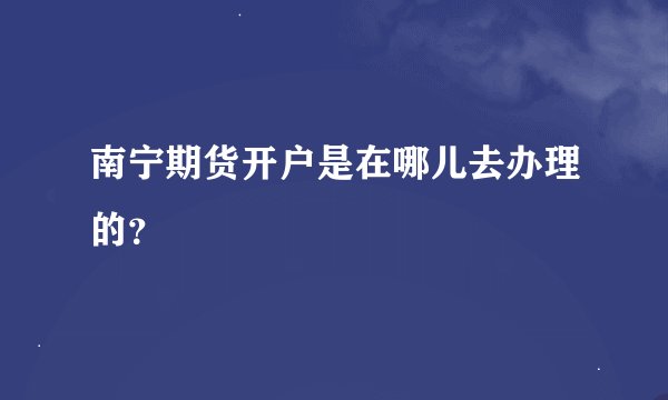 南宁期货开户是在哪儿去办理的？