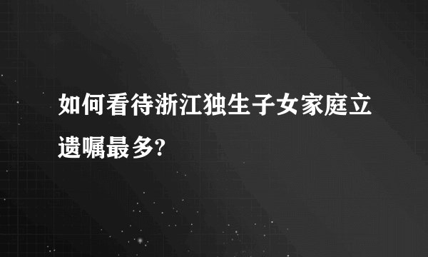 如何看待浙江独生子女家庭立遗嘱最多?