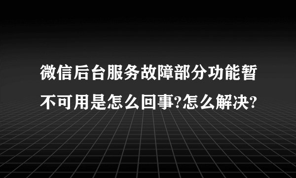 微信后台服务故障部分功能暂不可用是怎么回事?怎么解决?