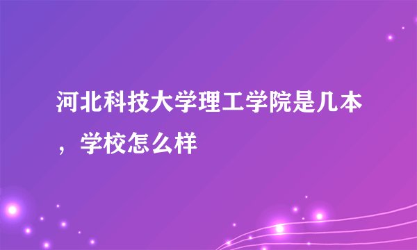 河北科技大学理工学院是几本，学校怎么样