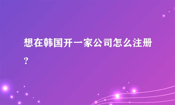 想在韩国开一家公司怎么注册？
