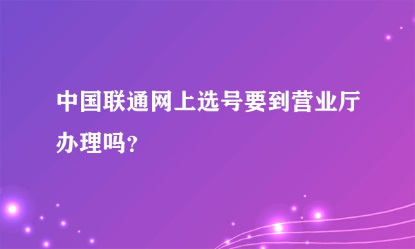 中国联通网上选号要到营业厅办理吗？
