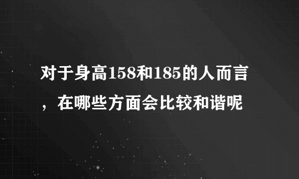 对于身高158和185的人而言，在哪些方面会比较和谐呢