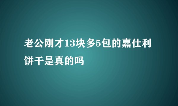 老公刚才13块多5包的嘉仕利饼干是真的吗