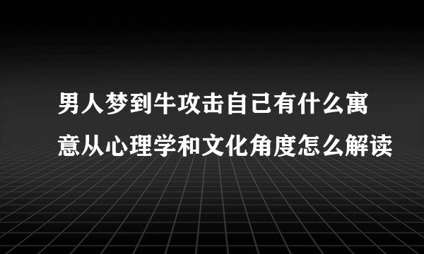男人梦到牛攻击自己有什么寓意从心理学和文化角度怎么解读