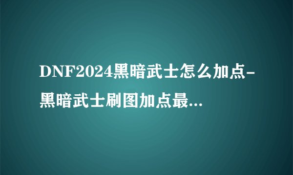 DNF2024黑暗武士怎么加点-黑暗武士刷图加点最新2024