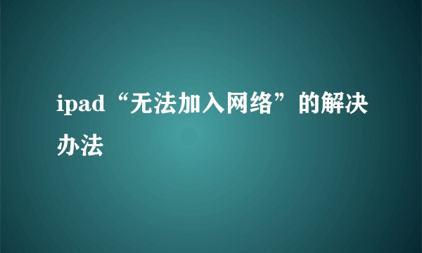 ipad“无法加入网络”的解决办法