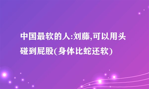 中国最软的人:刘藤,可以用头碰到屁股(身体比蛇还软)
