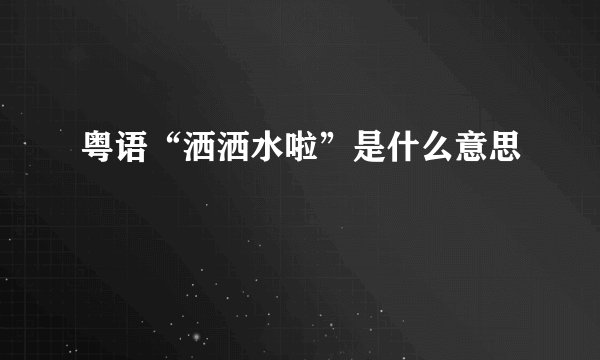 粤语“洒洒水啦”是什么意思