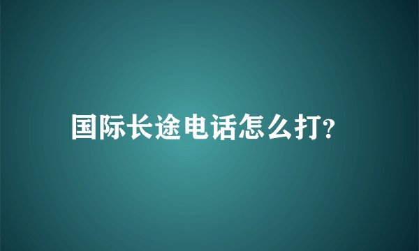 国际长途电话怎么打？
