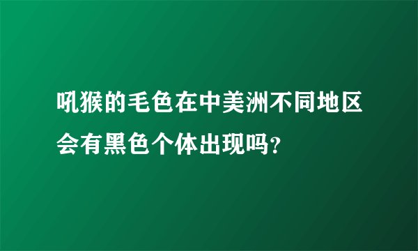 吼猴的毛色在中美洲不同地区会有黑色个体出现吗？