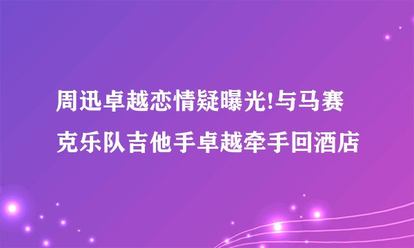 周迅卓越恋情疑曝光!与马赛克乐队吉他手卓越牵手回酒店