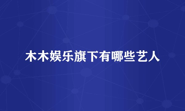 木木娱乐旗下有哪些艺人