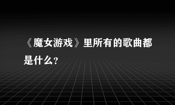 《魔女游戏》里所有的歌曲都是什么？