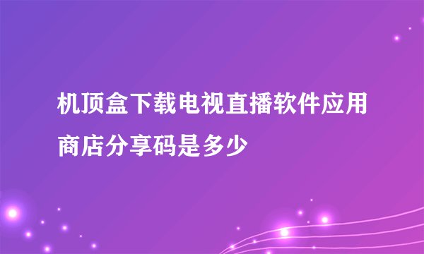 机顶盒下载电视直播软件应用商店分享码是多少