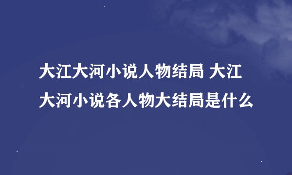 大江大河小说人物结局 大江大河小说各人物大结局是什么