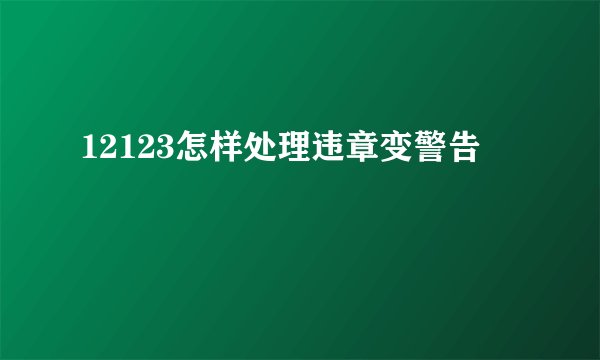 12123怎样处理违章变警告