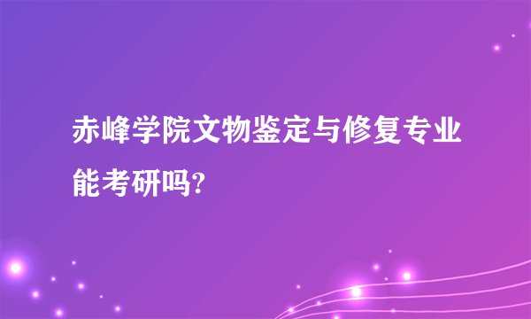 赤峰学院文物鉴定与修复专业能考研吗?