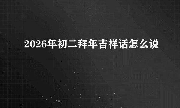 2026年初二拜年吉祥话怎么说
