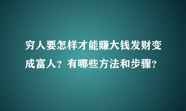穷人要怎样才能赚大钱发财变成富人？有哪些方法和步骤？