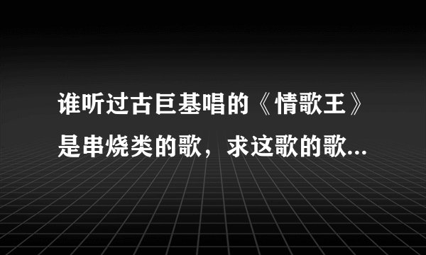 谁听过古巨基唱的《情歌王》是串烧类的歌，求这歌的歌词 谢谢