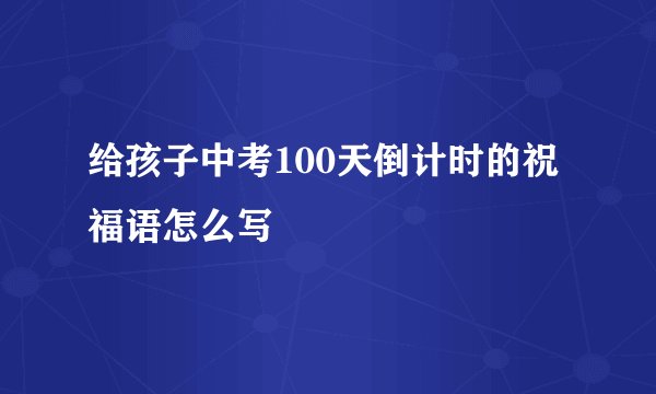 给孩子中考100天倒计时的祝福语怎么写
