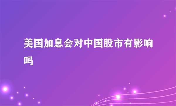 美国加息会对中国股市有影响吗