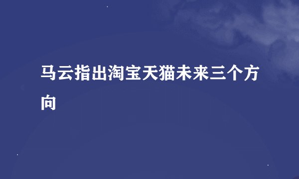 马云指出淘宝天猫未来三个方向