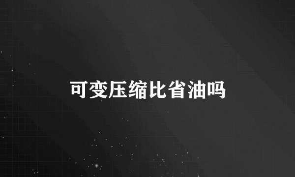 可变压缩比省油吗