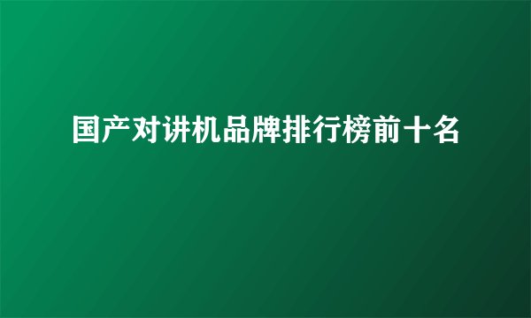 国产对讲机品牌排行榜前十名