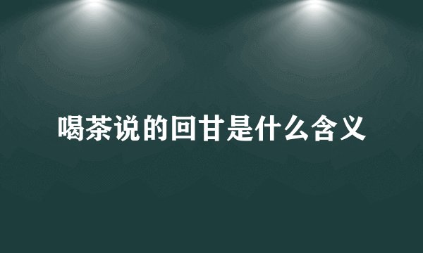 喝茶说的回甘是什么含义