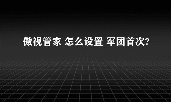 傲视管家 怎么设置 军团首次?