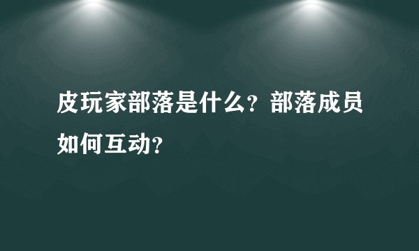 皮玩家部落是什么？部落成员如何互动？