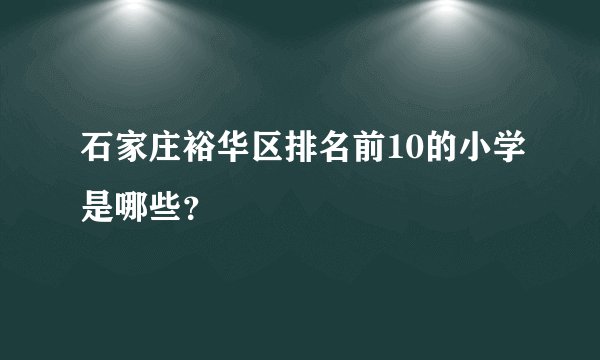 石家庄裕华区排名前10的小学是哪些？