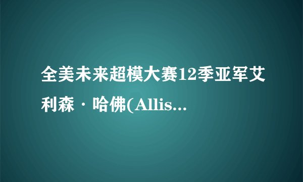 全美未来超模大赛12季亚军艾利森·哈佛(Allison·Harvard)的详细、具体的地址?