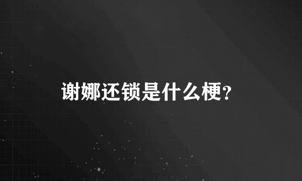 谢娜还锁是什么梗？